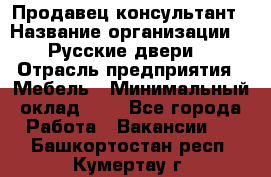 Продавец-консультант › Название организации ­ "Русские двери" › Отрасль предприятия ­ Мебель › Минимальный оклад ­ 1 - Все города Работа » Вакансии   . Башкортостан респ.,Кумертау г.